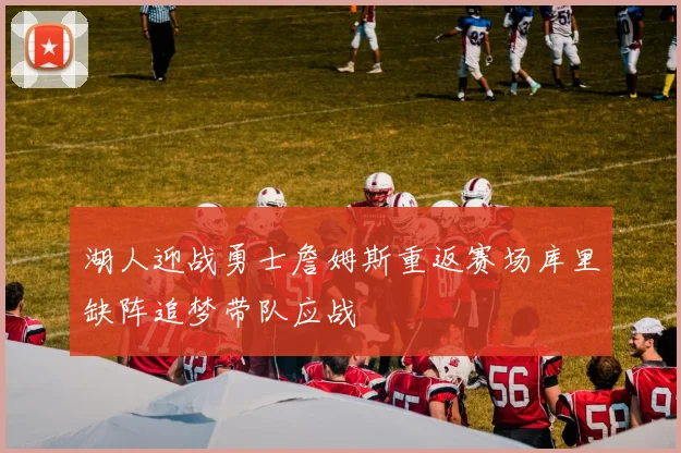 湖人迎战勇士詹姆斯重返赛场库里缺阵追梦带队应战