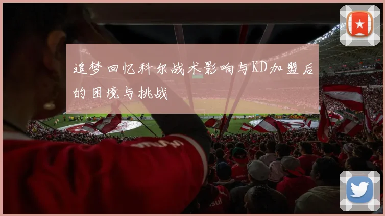 追梦回忆科尔战术影响与KD加盟后的困境与挑战
