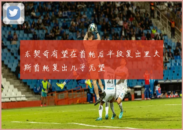 东契奇有望在首轮后半段复出里夫斯首轮复出几乎无望