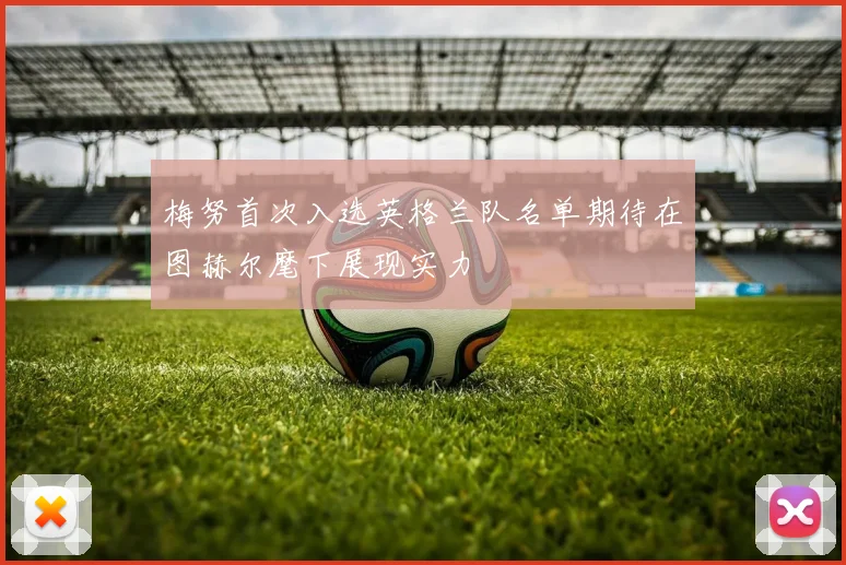 梅努首次入选英格兰队名单期待在图赫尔麾下展现实力