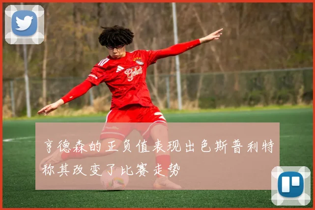 亨德森的正负值表现出色斯普利特称其改变了比赛走势