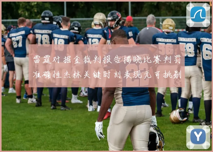 雷霆对掘金裁判报告揭晓比赛判罚准确性杰林关键时刻表现无可挑剔