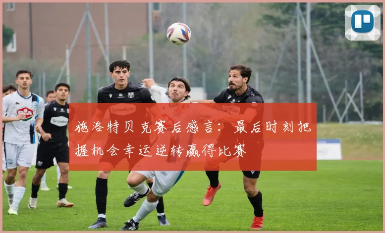 施洛特贝克赛后感言：最后时刻把握机会幸运逆转赢得比赛