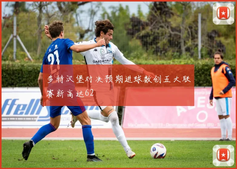 多特汉堡对决预期进球数创五大联赛新高达62