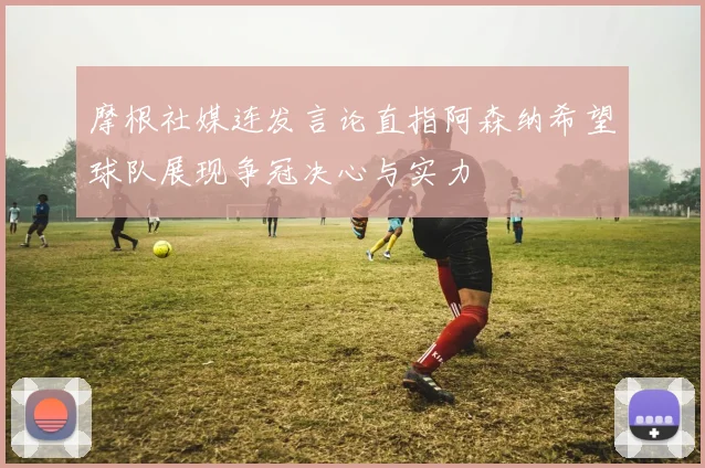 摩根社媒连发言论直指阿森纳希望球队展现争冠决心与实力