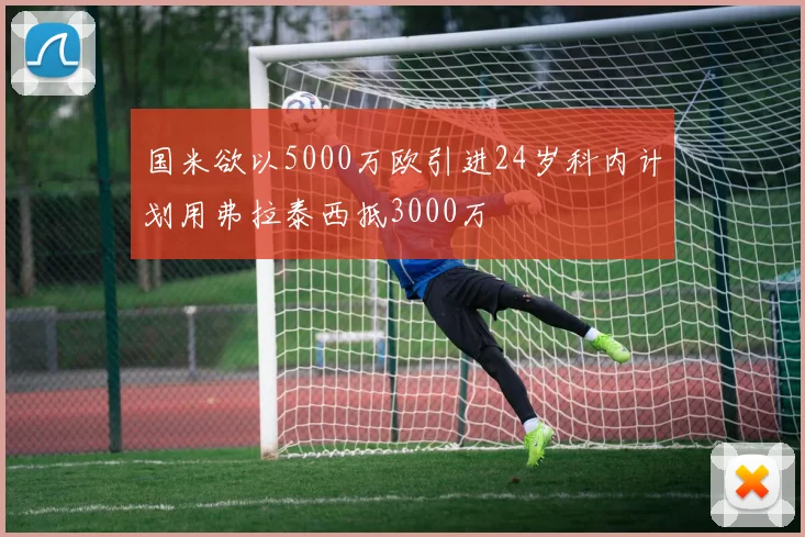 国米欲以5000万欧引进24岁科内计划用弗拉泰西抵3000万