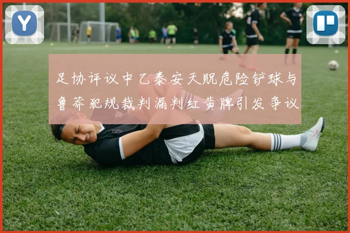 足协评议中乙泰安天贶危险铲球与鲁莽犯规裁判漏判红黄牌引发争议