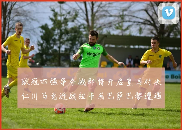 欧冠四强争夺战即将开启皇马对决仁川马竞迎战纽卡或巴萨巴黎遭遇红军挑战