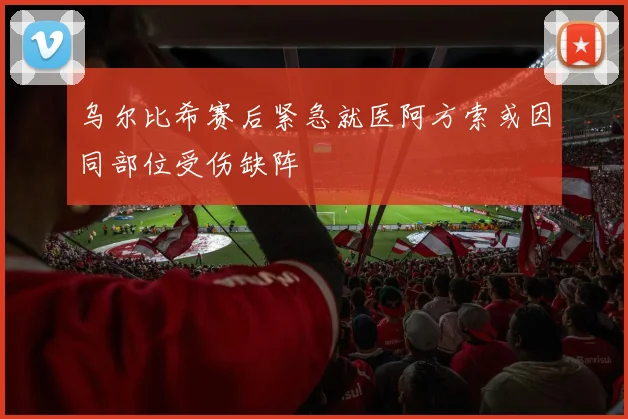 乌尔比希赛后紧急就医阿方索或因同部位受伤缺阵